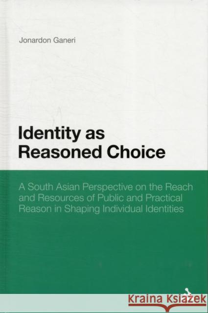 Identity as Reasoned Choice: A South Asian Perspective on the Reach and Resources of Public and Practical Reason in Shaping Individual Identities Ganeri, Jonardon 9781441196576