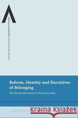 Reform, Identity and Narratives of Belonging: The Heraka Movement in Northeast India Longkumer, Arkotong 9781441196941 Continuum