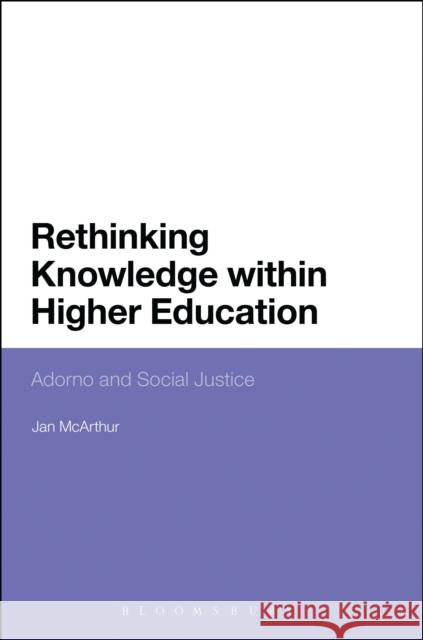 Rethinking Knowledge within Higher Education: Adorno and Social Justice Dr Jan McArthur (Lancaster University, UK) 9781441197535 Bloomsbury Publishing Plc