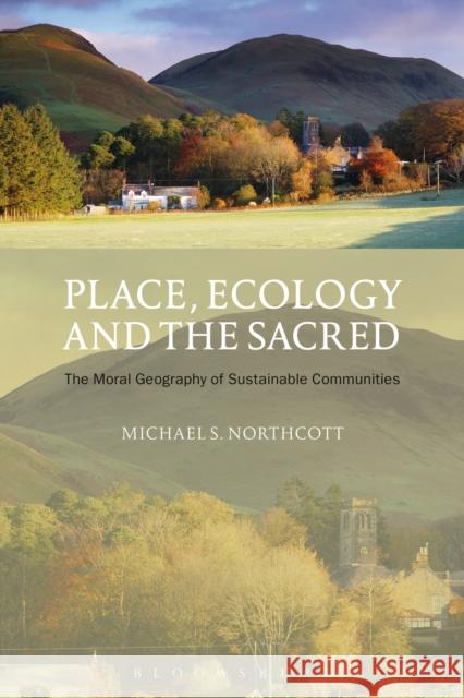 Place, Ecology and the Sacred: The Moral Geography of Sustainable Communities Northcott, Michael S. 9781441199645 Bloomsbury Academic