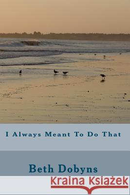 I Always Meant To Do That Dobyns, Beth 9781441401694 Createspace