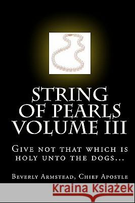 String of Pearls Volume III: Give not that which is holy unto the dogs... Armstead, Chief Apostle Beverly 9781441405098 Createspace