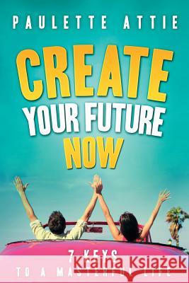 Create Your Future Now, 7 Keys To A Masterful Life Attie, Paulette 9781441407108