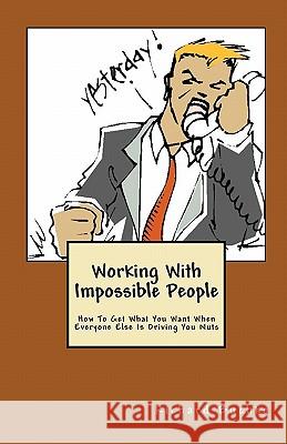 Working With Impossible People: How To Get What You Want When Everyone Is Driving You Nuts Buchko, Richard 9781441413789 Createspace