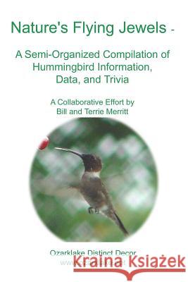 Nature's Flying Jewels: A Semi-Organized Compilation Of Hummingbird Information, Data, And Trivia Merritt, Terrie 9781441414236 Createspace Independent Publishing Platform