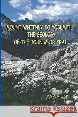 Mount Whitney to Yosemite: the Geology of the John Muir Trail Wise, James M. 9781441415837 Createspace