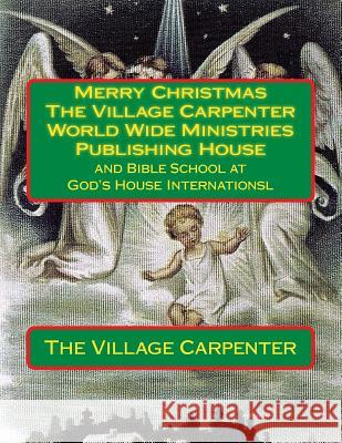 Merry Christmas The Village Carpenter World Wide Ministries Publishing House: and Bible School at God's House Internationsl Blackburn, Joy Renee 9781441419811 Createspace