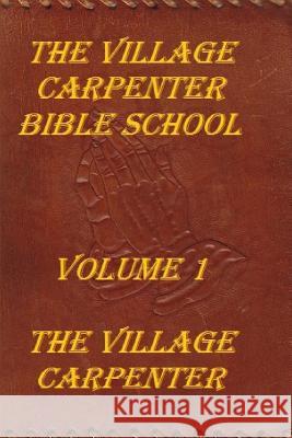 The Village Carpenter Bible School: Volume 1 The Village Carpenter 9781441421555 Createspace