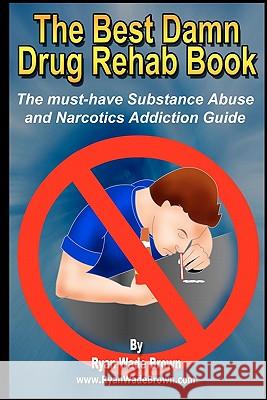 The Best Damn Drug Rehab Book - Black & White Edition: The Must-Have Substance Abuse And Narcotics Addiction Guide Brown, Ryan Wade 9781441424648