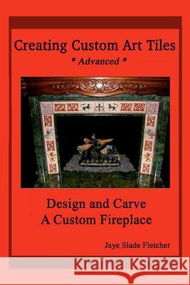 Creating Custom Art Tiles: Design and Carve a Custom Fireplace Jaye Slade Fletcher 9781441428516 Createspace Independent Publishing Platform