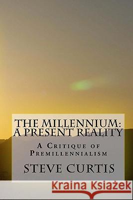 The Millennium: A Present Reality: A Critique of Premillennialism Steve Curtis 9781441434364 Createspace