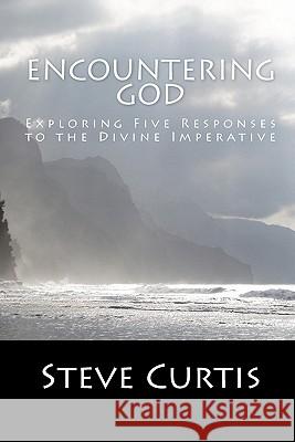 Encountering God: Exploring Five Responses to the Divine Imperative Steve Curtis 9781441434630 Createspace