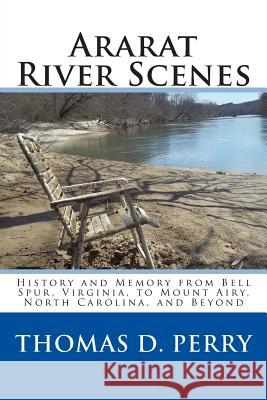 Ararat River Scenes: History and Memory From Bell Spur Virginia to Mount Airy North Carolina and Beyond Perry, Thomas D. 9781441435248 Createspace