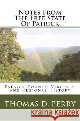 Notes From The Free State Of Patrick: Patrick County, Virginia, and Regional History Volume Two Perry, Thomas D. 9781441436795 Createspace