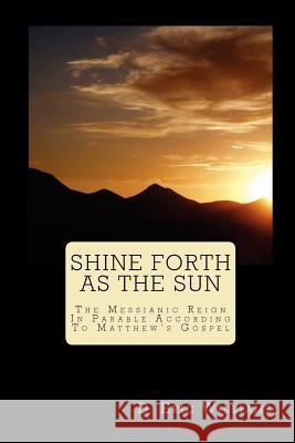 Shine Forth As The Sun: The Messianic Reign In Parable According To Matthew's Gospel Williams, D. Eric 9781441437723