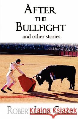 After The Bullfight: And Other Stories Casey, Robert Leon 9781441446350 Createspace