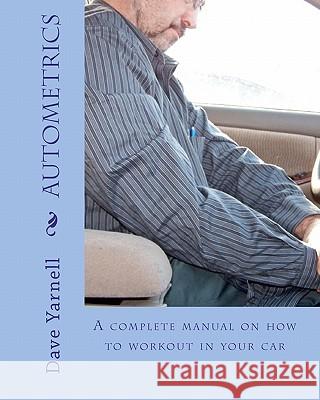 Autometrics: A Complete Manual On How To Workout In Your Car Yarnell, Dave 9781441462145 Createspace