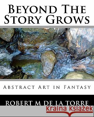 Beyond The Story Grows: Abstract Art In Fantasy De La Torre, Robert M. 9781441463418 Createspace