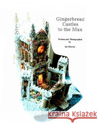 Gingerbread Castles To The Max: How To Create And Construct Gingerbread Houses Murray, Ian 9781441464132 Createspace