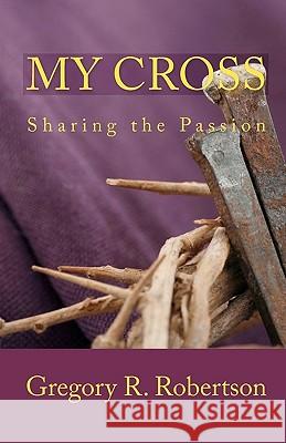 My Cross: Sharing the Passion Gregory R. Robertson 9781441464835 Createspace