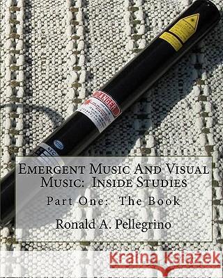 Emergent Music And Visual Music: Inside Studies: Part One: The Book Pellegrino, Ronald A. 9781441479969 Createspace