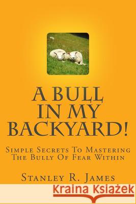 A Bull In My Backyard!: Simple Secrets To Mastering The Bully Of Fear Within James, Stanley R. 9781441481290 Createspace