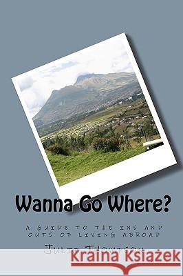Wanna Go Where?: a guide to the ins and outs of living abroad Thompson, Julie 9781441486998 Createspace