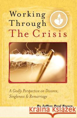 Working Through The Crisis: A Godly Perspective On Divorce, Singleness And Remarriage Brown, Jeffrey Paul 9781441488138