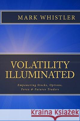 Volatility Illuminated: Empowering Forex, Stocks, Options & Futures Traders Mark Whistler 9781441490797 Createspace