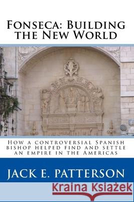Fonseca: Building the New World: How a controversial Spanish bishop helped find and settle an empire in the Americas Jack E. Patterson 9781441494917