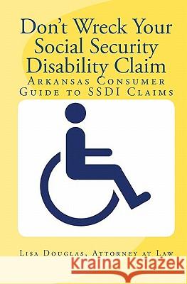 Don't Wreck Your Social Security Disability Claim: Arkansas Consumer Guide To Ssdi Claims Douglas, Lisa 9781441497475 Createspace