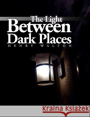 The Light Between Dark Places Henry Walton 9781441502414 Xlibris Corporation