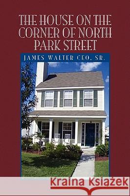 The House on the Corner of North Park Street James Walter Sr. Ceo 9781441503015 Xlibris Corporation