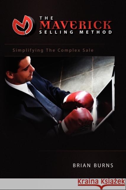 The Maverick Selling Method: Simplifying the Complex Sale Burns, Brian 9781441503503 Xlibris Corporation