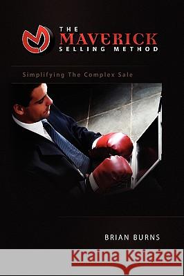 The Maverick Selling Method: Simplifying The Complex Sale Burns, Brian 9781441503510 Xlibris Corporation