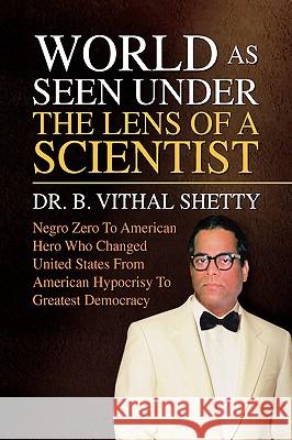 World as Seen Under the Lens of a Scientist Dr B. Vithal Shetty 9781441504715 Xlibris Corporation