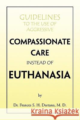 Guidelines to the Use of Aggressive Compassionate Care Instead of Euthanasia Dr Frances S. H. M. D. Dartana 9781441505378 Xlibris Corporation