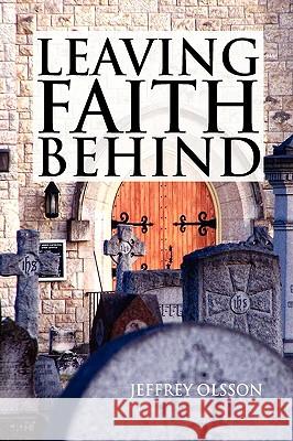 Leaving Faith Behind Jeffrey Olsson 9781441506801 Xlibris Corporation