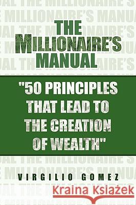 The Millionaire's Manual ''50 Principles That Lead to the Creation of Wealth'' Virgilio Gomez 9781441507495