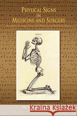 Physical Signs in Medicine & Surgery: An Atlas of Rare, Lost and Forgotten Physical Signs White, Fred Ashley 9781441508287 Xlibris Corporation