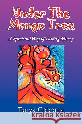 Under The Mango Tree: A Spiritual Way of Living Merry Copprue, Tanya 9781441509215 Xlibris Corporation