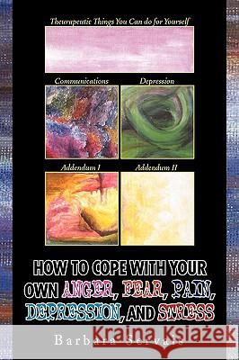 How to Cope with Your Own Anger, Fear, Pain, Depression, and Stress Barbara Servais 9781441512024 Xlibris Corporation