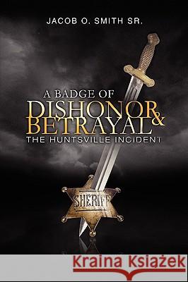 A Badge of Dishonor and Betrayal Jacob O. Sr. Smith 9781441512284 Xlibris Corporation