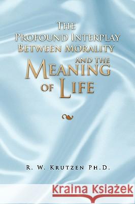 The Profound Interplay Between Morality and the Meaning of Life R. W. Ph. D. Krutzen 9781441512314 Xlibris Corporation