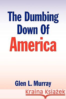 The Dumbing Down of America Glen L. Murray 9781441516428 Xlibris Corporation