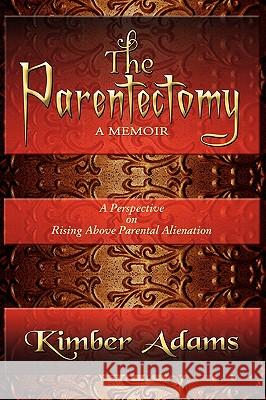 The Parentectomy A Memoir: A Perspective On Rising Above Parental Alienation Adams, Kimber 9781441517975 Xlibris Corporation