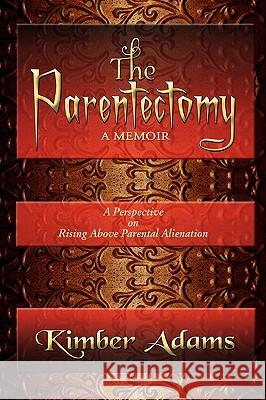 The Parentectomy A Memoir: A Perspective On Rising Above Parental Alienation Adams, Kimber 9781441517982