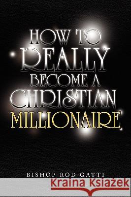 How to Really Become a Christian Millionaire Bishop Rod Gatti 9781441522474 Xlibris Corporation