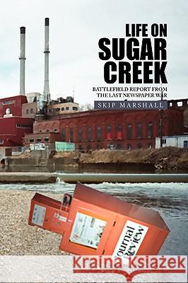 Life on Sugar Creek: Battlefield Report from the Last Newspaper War Marshall, Skip 9781441523754 Xlibris Corporation