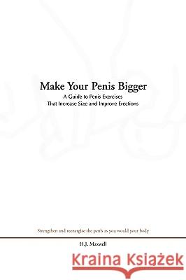 Make Your Penis Bigger: A Guide to Penis Exercises That Increase Size and Improve Erections Maxwell, H. J. 9781441523907 Xlibris Corporation